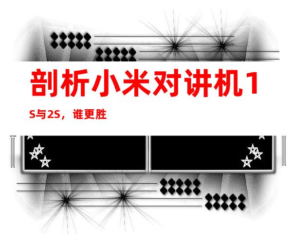 剖析小米对讲机1S与2S,谁更胜一筹?